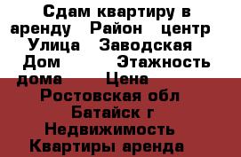 Сдам квартиру в аренду › Район ­ центр › Улица ­ Заводская › Дом ­ 120 › Этажность дома ­ 5 › Цена ­ 16 000 - Ростовская обл., Батайск г. Недвижимость » Квартиры аренда   